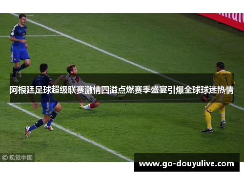 阿根廷足球超级联赛激情四溢点燃赛季盛宴引爆全球球迷热情