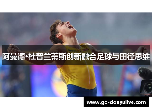 阿曼德·杜普兰蒂斯创新融合足球与田径思维