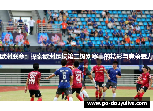 欧洲联赛：探索欧洲足坛第二级别赛事的精彩与竞争魅力