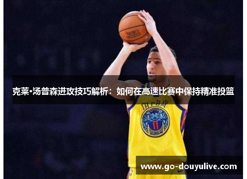 克莱·汤普森进攻技巧解析：如何在高速比赛中保持精准投篮
