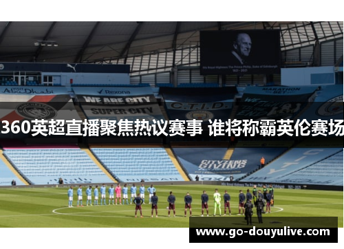 360英超直播聚焦热议赛事 谁将称霸英伦赛场
