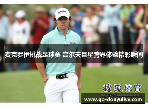 麦克罗伊挑战足球赛 高尔夫巨星跨界体验精彩瞬间