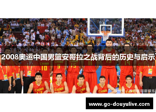 2008奥运中国男篮安哥拉之战背后的历史与启示