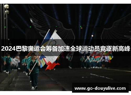 2024巴黎奥运会筹备加速全球运动员竞逐新高峰