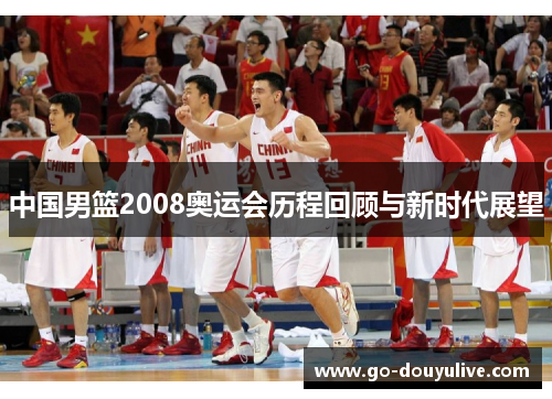 中国男篮2008奥运会历程回顾与新时代展望
