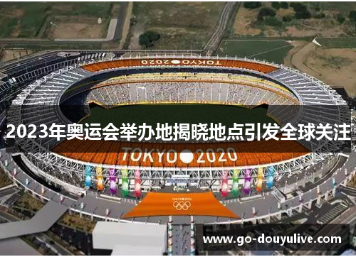 2023年奥运会举办地揭晓地点引发全球关注